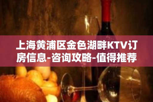 上海黄浦区金色湖畔KTV订房信息-咨询攻略-值得推荐