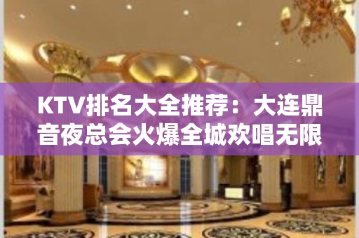 KTV排名大全推荐：大连鼎音夜总会火爆全城欢唱无限