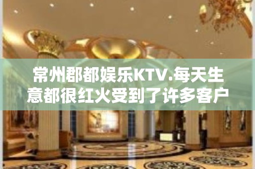 常州郡都娱乐KTV.每天生意都很红火受到了许多客户的赞扬