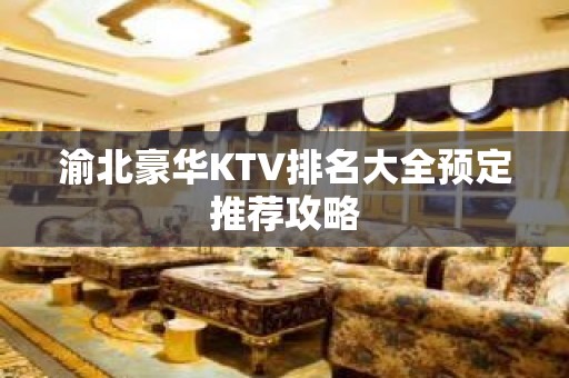 渝北豪华KTV排名大全预定推荐攻略