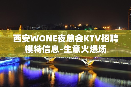 西安WONE夜总会KTV招聘模特信息-生意火爆场