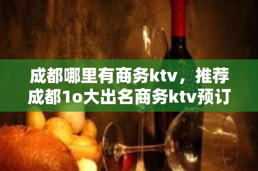 成都哪里有商务ktv，推荐成都1o大出名商务ktv预订？