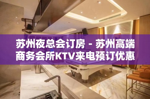 苏州夜总会订房－苏州高端商务会所KTV来电预订优惠多！