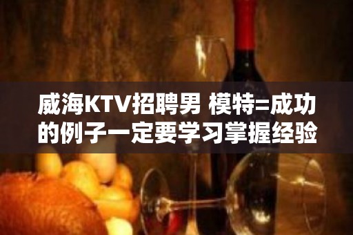 威海KTV招聘男 模特=成功的例子一定要学习掌握经验