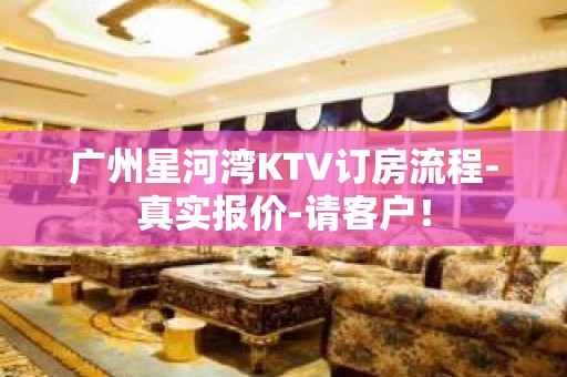 广州星河湾KTV订房流程-真实报价-请客户！