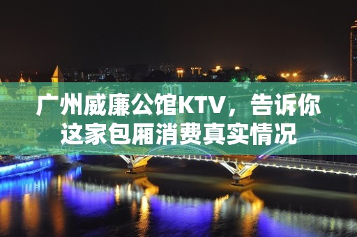 广州威廉公馆KTV，告诉你这家包厢消费真实情况