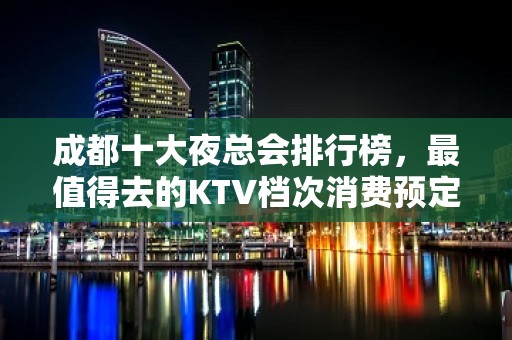 成都十大夜总会排行榜，最值得去的KTV档次消费预定