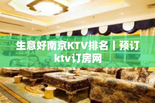 生意好﻿南京KTV排名丨预订ktv订房网