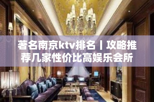 著名﻿南京ktv排名丨攻略推荐几家性价比高娱乐会所