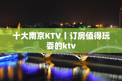 十大﻿南京KTV丨订房值得玩耍的ktv