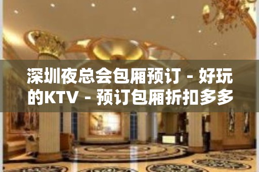 深圳夜总会包厢预订－好玩的KTV－预订包厢折扣多多