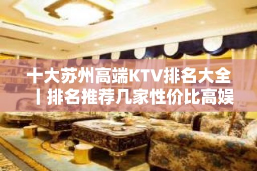 十大苏州高端KTV排名大全丨排名推荐几家性价比高娱乐会所