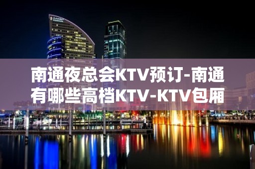 南通夜总会KTV预订-南通有哪些高档KTV-KTV包厢预订