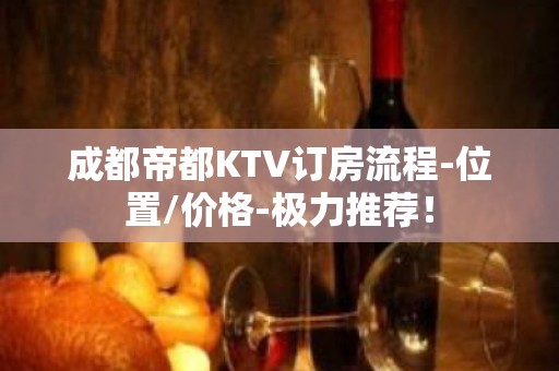 成都帝都KTV订房流程-位置/价格-极力推荐！