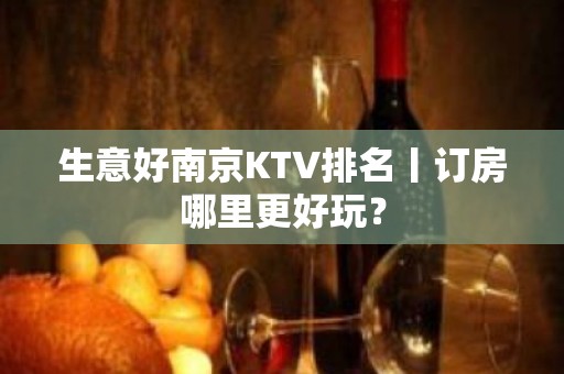 生意好﻿南京KTV排名丨订房哪里更好玩？