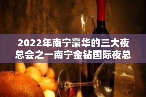 2022年南宁豪华的三大夜总会之一南宁金钻国际夜总会