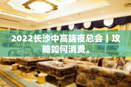 2022长沙中高端夜总会丨攻略如何消费。