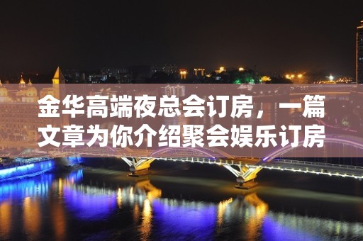 金华高端夜总会订房，一篇文章为你介绍聚会娱乐订房需求