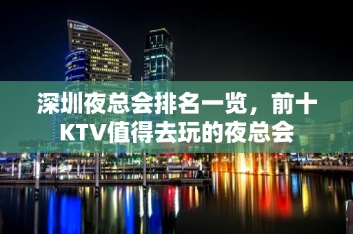 深圳夜总会排名一览，前十KTV值得去玩的夜总会