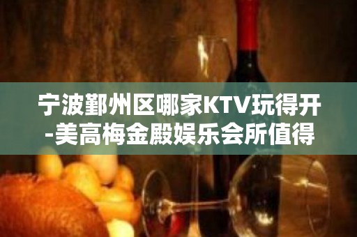 宁波鄞州区哪家KTV玩得开-美高梅金殿娱乐会所值得体验。