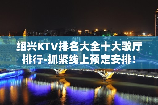 绍兴KTV排名大全十大歌厅排行-抓紧线上预定安排！