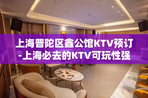 上海普陀区鑫公馆KTV预订-上海必去的KTV可玩性强烈推荐