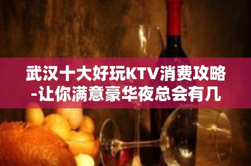 武汉十大好玩KTV消费攻略-让你满意豪华夜总会有几家