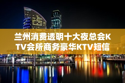 兰州消费透明十大夜总会KTV会所商务豪华KTV短信预定