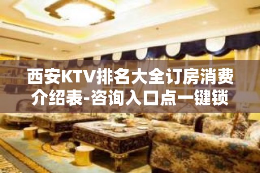 西安KTV排名大全订房消费介绍表-咨询入口点一键锁定