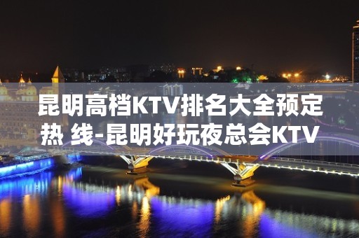 昆明高档KTV排名大全预定热 线-昆明好玩夜总会KTV排行榜