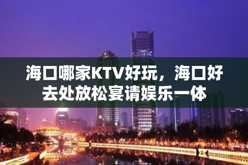 海口哪家KTV好玩，海口好去处放松宴请娱乐一体