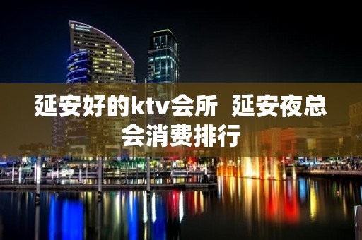 延安好的ktv会所  延安夜总会消费排行