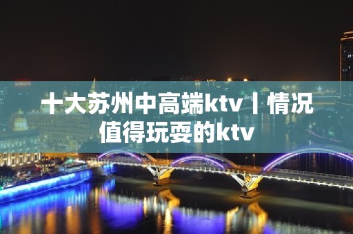 十大苏州中高端ktv丨情况值得玩耍的ktv