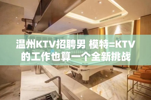 温州KTV招聘男 模特=KTV的工作也算一个全新挑战