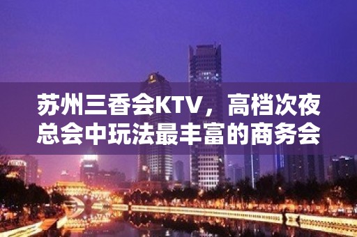 苏州三香会KTV，高档次夜总会中玩法最丰富的商务会所