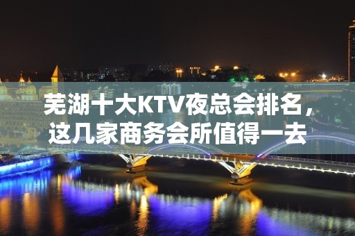 芜湖十大KTV夜总会排名，这几家商务会所值得一去