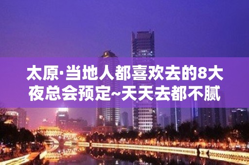 太原·当地人都喜欢去的8大夜总会预定~天天去都不腻