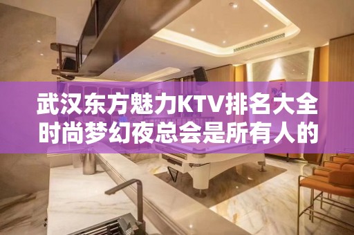 武汉东方魅力KTV排名大全时尚梦幻夜总会是所有人的最爱