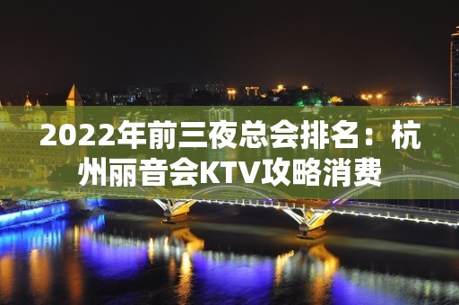 2022年前三夜总会排名：杭州丽音会KTV攻略消费