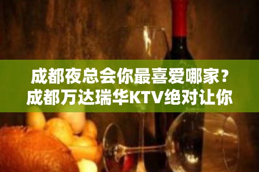 成都夜总会你最喜爱哪家？成都万达瑞华KTV绝对让你喜欢