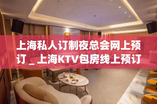 上海私人订制夜总会网上预订＿上海KTV包房线上预订