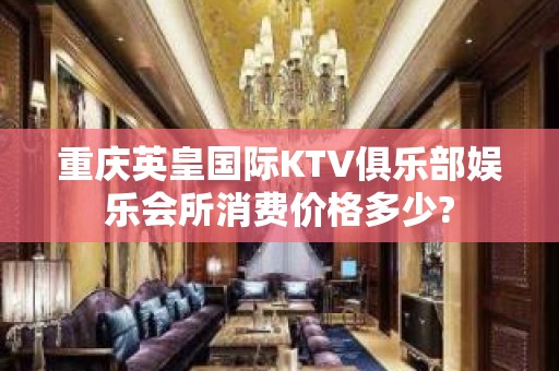 重庆英皇国际KTV俱乐部娱乐会所消费价格多少?