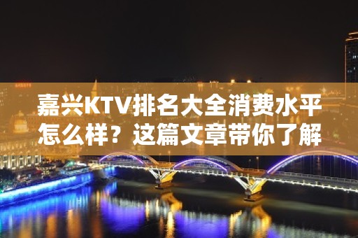 嘉兴KTV排名大全消费水平怎么样？这篇文章带你了解内部