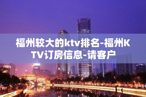 福州较大的ktv排名-福州KTV订房信息-请客户