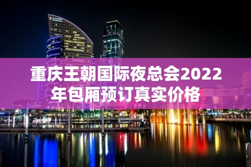 重庆王朝国际夜总会2022年包厢预订真实价格