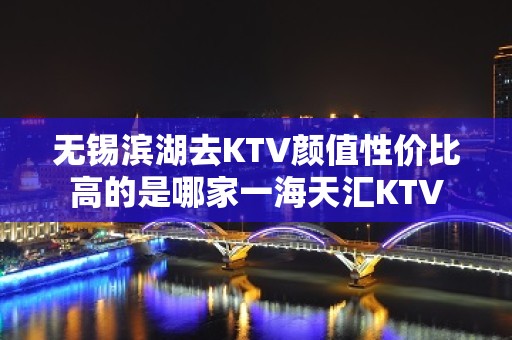 无锡滨湖去KTV颜值性价比高的是哪家一海天汇KTV