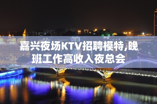 嘉兴夜场KTV招聘模特,晚班工作高收入夜总会