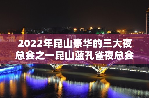 2022年昆山豪华的三大夜总会之一昆山蓝孔雀夜总会