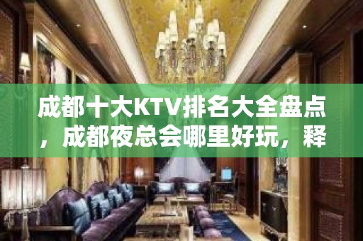 成都十大KTV排名大全盘点，成都夜总会哪里好玩，释放压力的地方