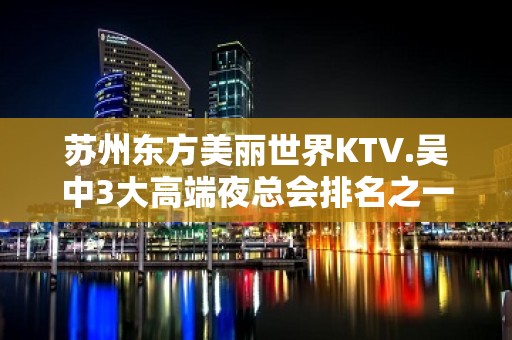 苏州东方美丽世界KTV.吴中3大高端夜总会排名之一